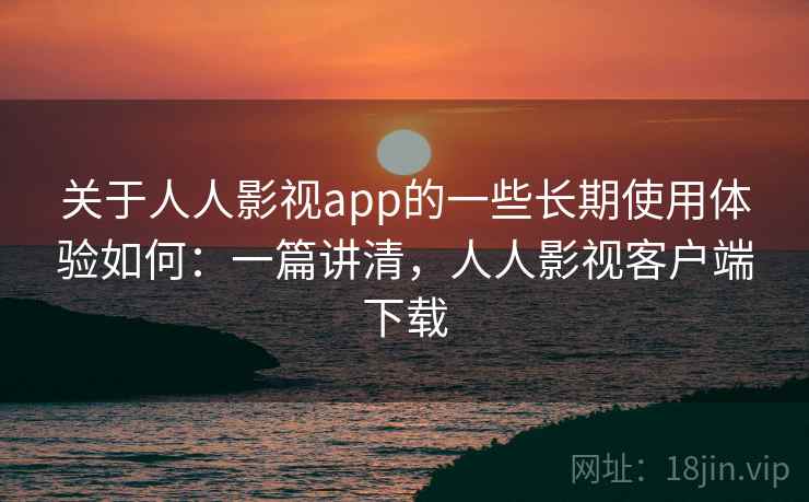 关于人人影视app的一些长期使用体验如何:一篇讲清,人人影视客户端下载 关于人人影视app的一些长期使用体验如何:一篇讲清,人人影视客户端下载