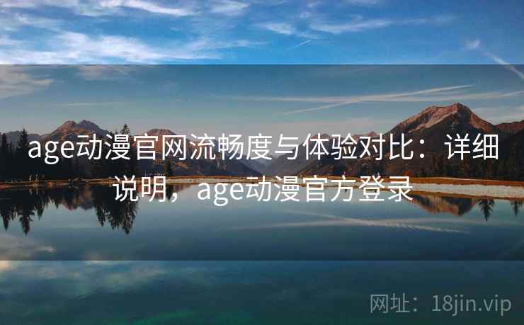 age动漫官网流畅度与体验对比：详细说明，age动漫官方登录