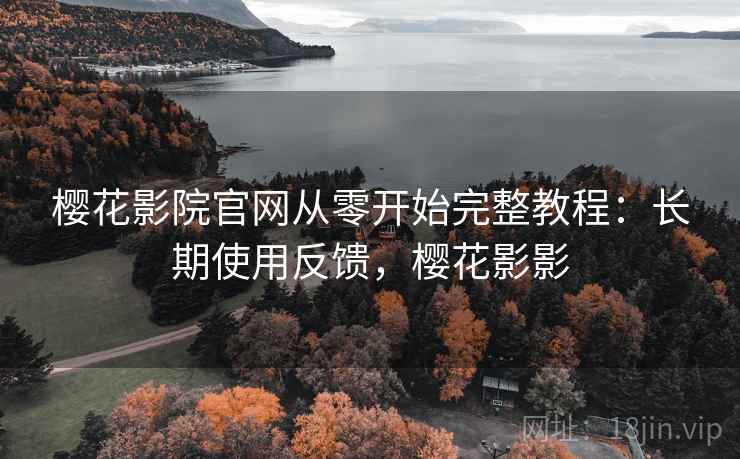 樱花影院官网从零开始完整教程:长期使用反馈,樱花影影 樱花影院官网从零开始完整教程:长期使用反馈,樱花影影