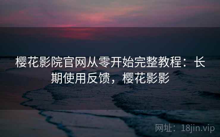 樱花影院官网从零开始完整教程:长期使用反馈,樱花影影 樱花影院官网从零开始完整教程:长期使用反馈,樱花影影