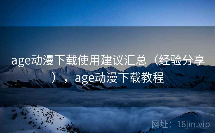 age动漫下载使用建议汇总(经验分享),age动漫下载教程 age动漫下载使用建议汇总(经验分享),age动漫下载教程