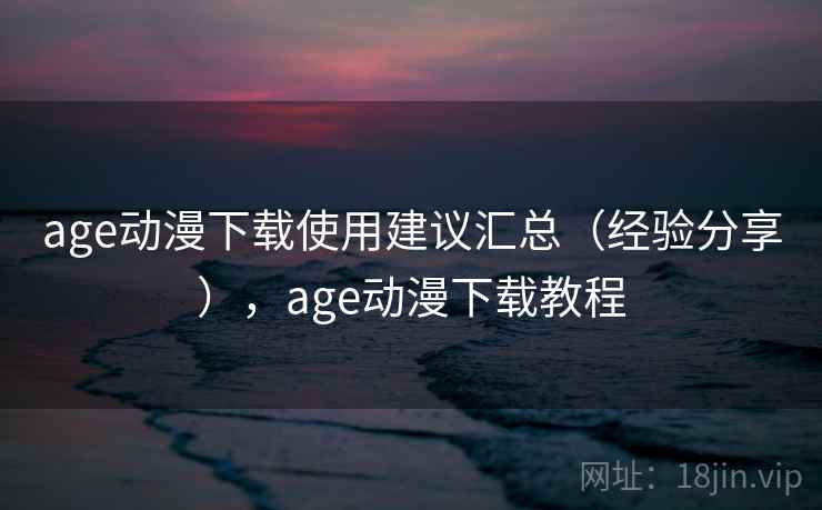 age动漫下载使用建议汇总（经验分享），age动漫下载教程