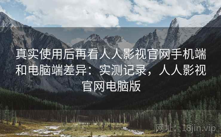 真实使用后再看人人影视官网手机端和电脑端差异:实测记录,人人影视官网电脑版 真实使用后再看人人影视官网手机端和电脑端差异:实测记录,人人影视官网电脑版