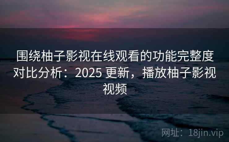 围绕柚子影视在线观看的功能完整度对比分析：2025 更新，播放柚子影视视频