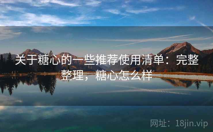 关于糖心的一些推荐使用清单：完整整理，糖心怎么样