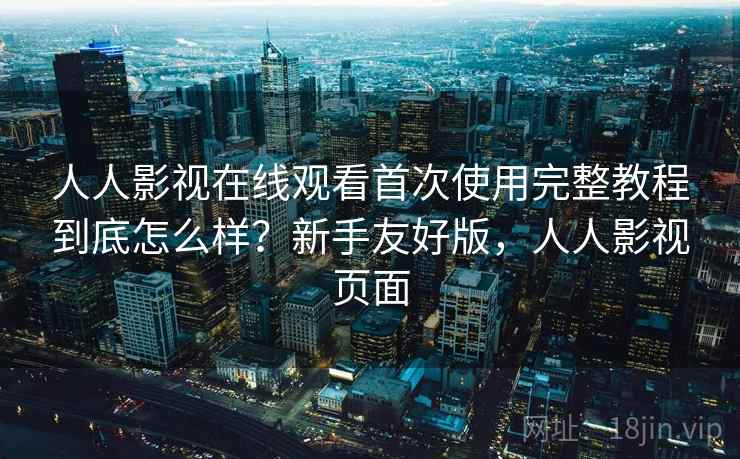 人人影视在线观看首次使用完整教程到底怎么样?新手友好版,人人影视页面 人人影视在线观看首次使用完整教程到底怎么样?新手友好版,人人影视页面