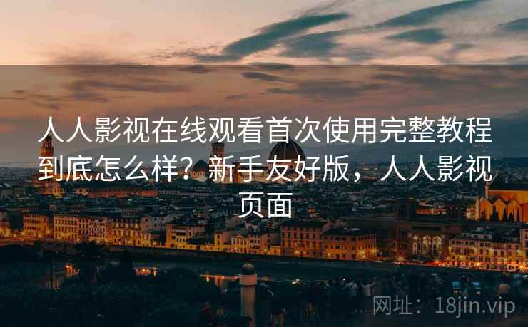 人人影视在线观看首次使用完整教程到底怎么样？新手友好版，人人影视页面