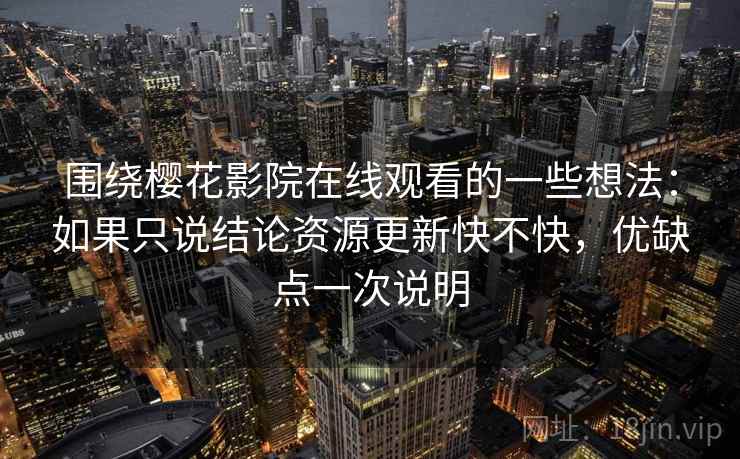围绕樱花影院在线观看的一些想法：如果只说结论资源更新快不快，优缺点一次说明