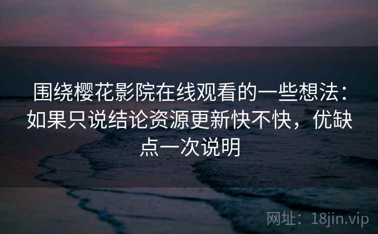 围绕樱花影院在线观看的一些想法：如果只说结论资源更新快不快，优缺点一次说明