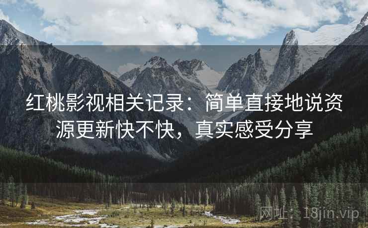 红桃影视相关记录：简单直接地说资源更新快不快，真实感受分享