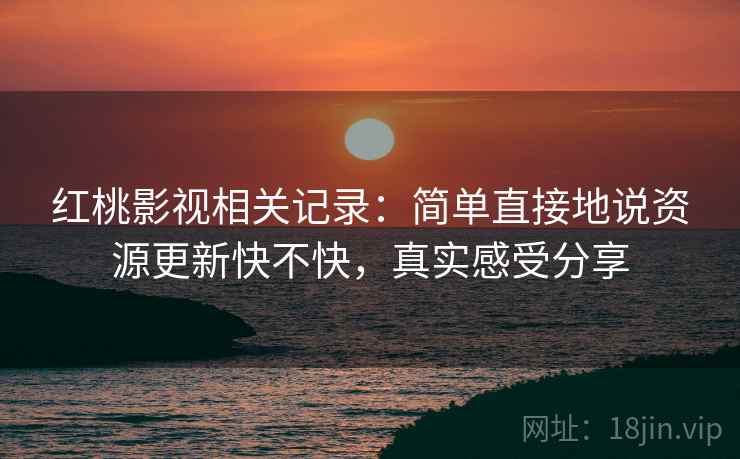 红桃影视相关记录:简单直接地说资源更新快不快,真实感受分享 红桃影视相关记录:简单直接地说资源更新快不快,真实感受分享