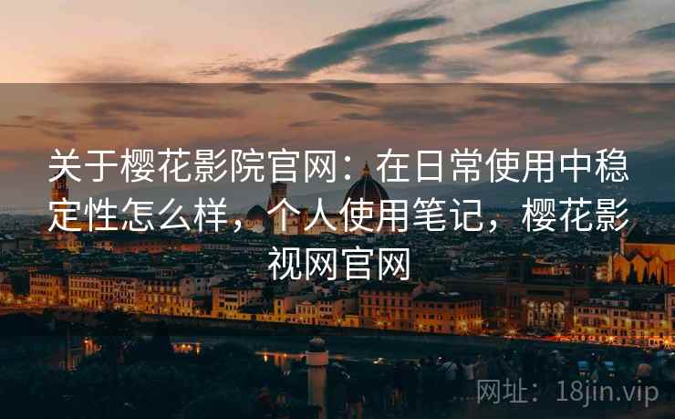 关于樱花影院官网：在日常使用中稳定性怎么样，个人使用笔记，樱花影视网官网