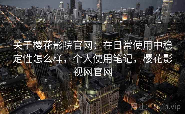 关于樱花影院官网:在日常使用中稳定性怎么样,个人使用笔记,樱花影视网官网 关于樱花影院官网:在日常使用中稳定性怎么样,个人使用笔记,樱花影视网官网