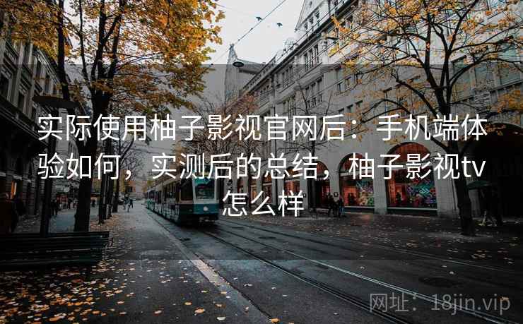 实际使用柚子影视官网后：手机端体验如何，实测后的总结，柚子影视tv怎么样