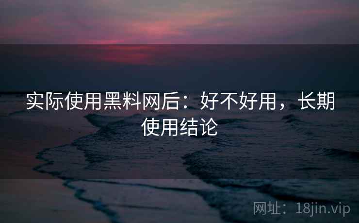 实际使用黑料网后:好不好用,长期使用结论 实际使用黑料网后:好不好用,长期使用结论