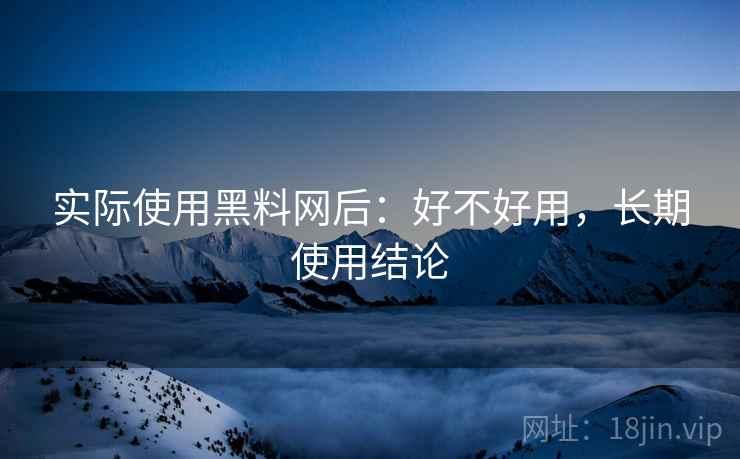 实际使用黑料网后:好不好用,长期使用结论 实际使用黑料网后:好不好用,长期使用结论