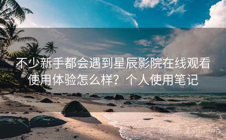 不少新手都会遇到星辰影院在线观看使用体验怎么样？个人使用笔记