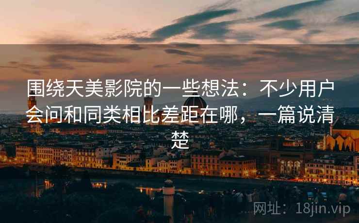 围绕天美影院的一些想法：不少用户会问和同类相比差距在哪，一篇说清楚