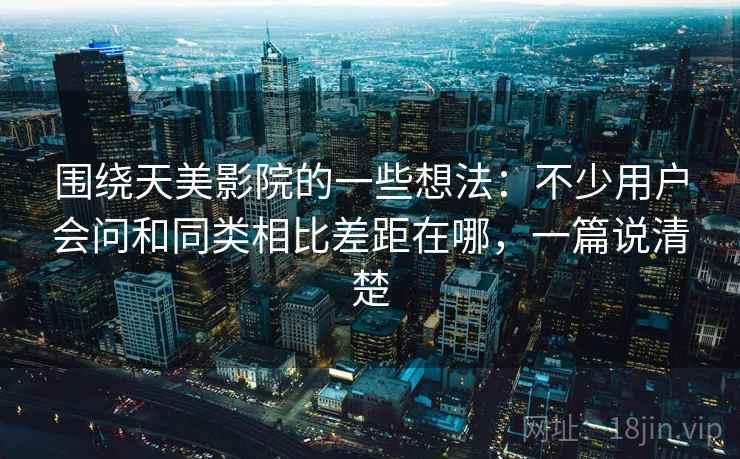围绕天美影院的一些想法:不少用户会问和同类相比差距在哪,一篇说清楚 围绕天美影院的一些想法:不少用户会问和同类相比差距在哪,一篇说清楚