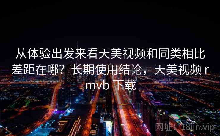 从体验出发来看天美视频和同类相比差距在哪？长期使用结论，天美视频 rmvb 下载