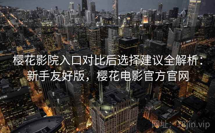 樱花影院入口对比后选择建议全解析：新手友好版，樱花电影官方官网