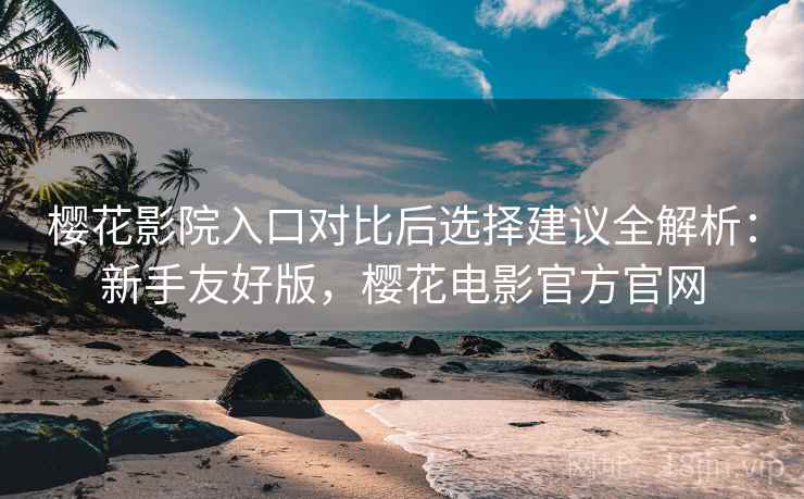 樱花影院入口对比后选择建议全解析:新手友好版,樱花电影官方官网 樱花影院入口对比后选择建议全解析:新手友好版,樱花电影官方官网