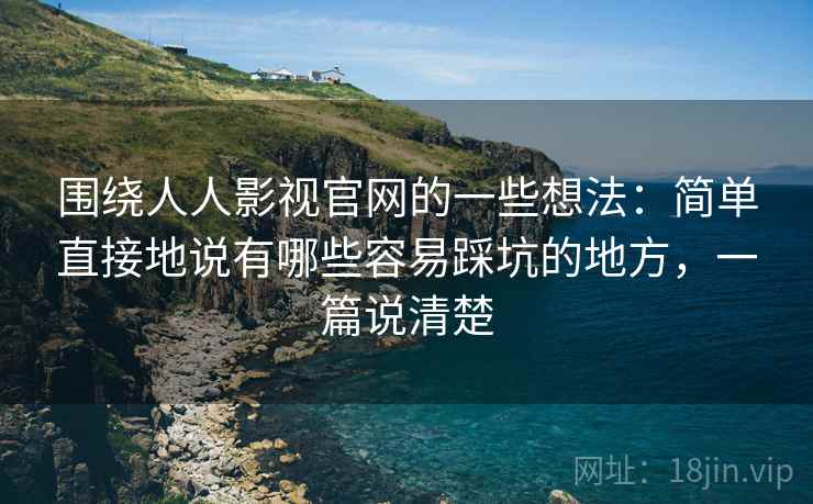 围绕人人影视官网的一些想法：简单直接地说有哪些容易踩坑的地方，一篇说清楚