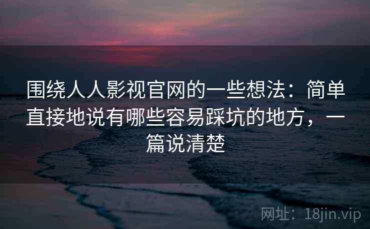 围绕人人影视官网的一些想法:简单直接地说有哪些容易踩坑的地方,一篇说清楚 围绕人人影视官网的一些想法:简单直接地说有哪些容易踩坑的地方,一篇说清楚