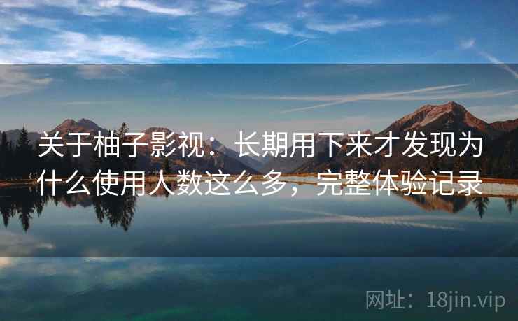 关于柚子影视:长期用下来才发现为什么使用人数这么多,完整体验记录 关于柚子影视:长期用下来才发现为什么使用人数这么多,完整体验记录