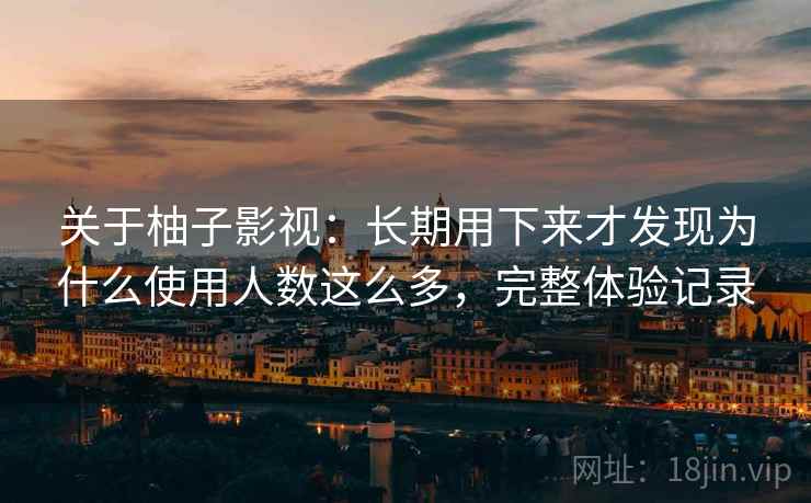 关于柚子影视：长期用下来才发现为什么使用人数这么多，完整体验记录