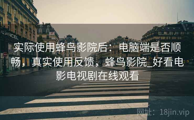 实际使用蜂鸟影院后:电脑端是否顺畅,真实使用反馈,蜂鸟影院_好看电影电视剧在线观看 实际使用蜂鸟影院后:电脑端是否顺畅,真实使用反馈,蜂鸟影院_好看电影电视剧在线观看
