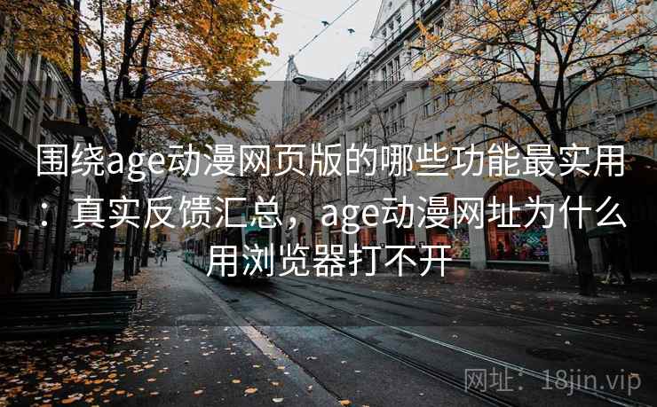 围绕age动漫网页版的哪些功能最实用:真实反馈汇总,age动漫网址为什么用浏览器打不开 围绕age动漫网页版的哪些功能最实用:真实反馈汇总,age动漫网址为什么用浏览器打不开