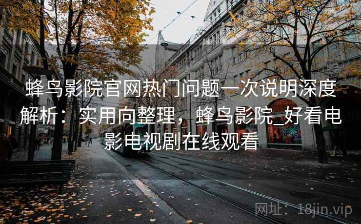蜂鸟影院官网热门问题一次说明深度解析：实用向整理，蜂鸟影院_好看电影电视剧在线观看