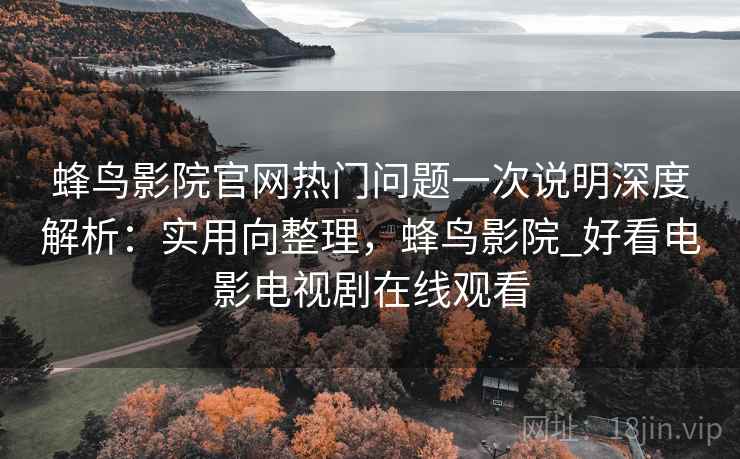 蜂鸟影院官网热门问题一次说明深度解析:实用向整理,蜂鸟影院_好看电影电视剧在线观看 蜂鸟影院官网热门问题一次说明深度解析:实用向整理,蜂鸟影院_好看电影电视剧在线观看