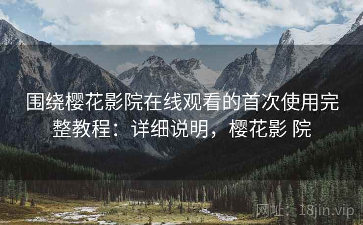 围绕樱花影院在线观看的首次使用完整教程：详细说明，樱花影 院