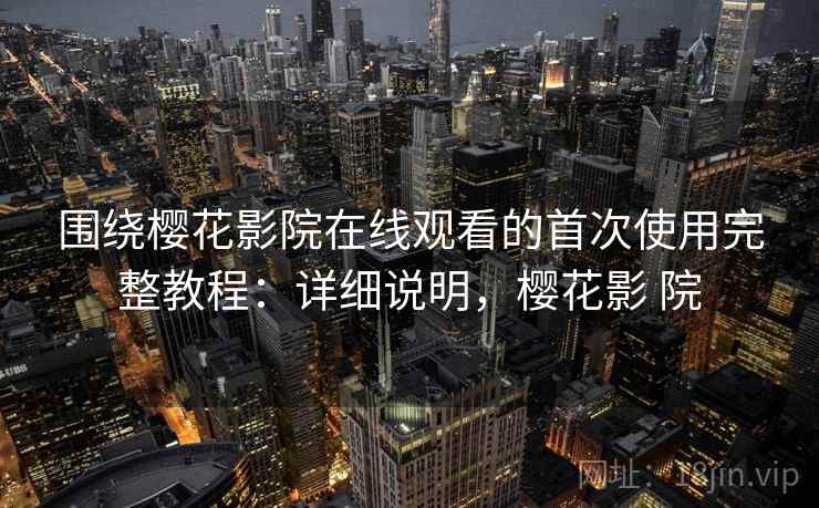 围绕樱花影院在线观看的首次使用完整教程:详细说明,樱花影 院 围绕樱花影院在线观看的首次使用完整教程:详细说明,樱花影 院