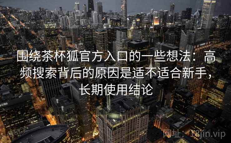 围绕茶杯狐官方入口的一些想法：高频搜索背后的原因是适不适合新手，长期使用结论