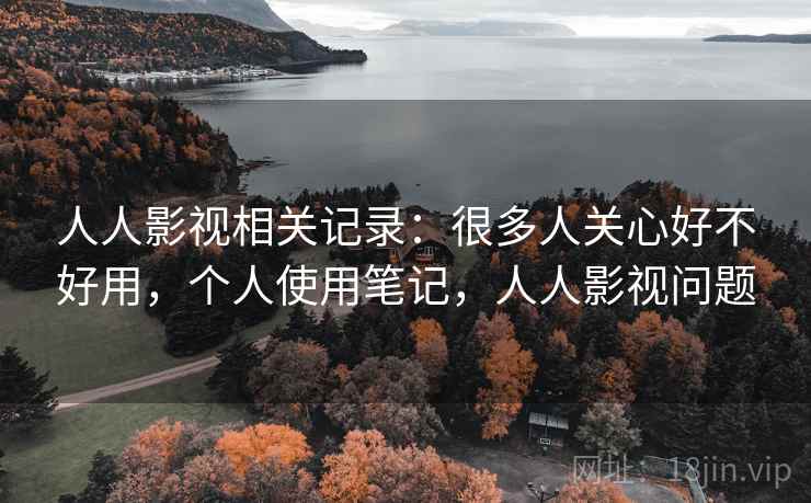 人人影视相关记录：很多人关心好不好用，个人使用笔记，人人影视问题