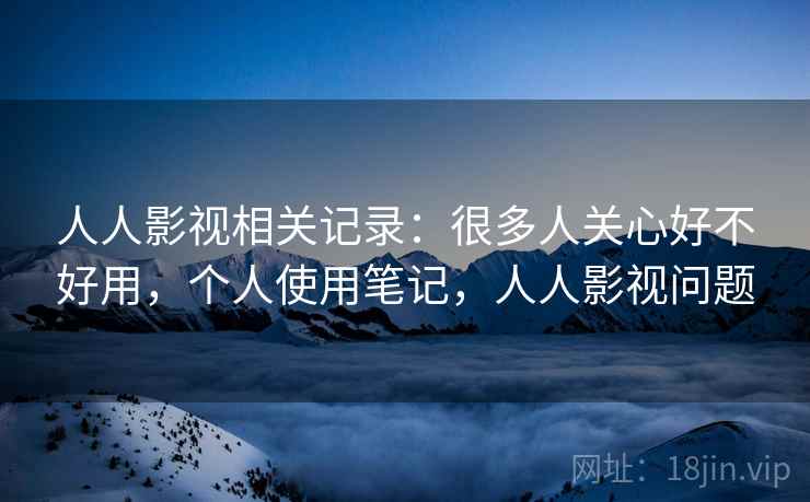 人人影视相关记录:很多人关心好不好用,个人使用笔记,人人影视问题 人人影视相关记录:很多人关心好不好用,个人使用笔记,人人影视问题