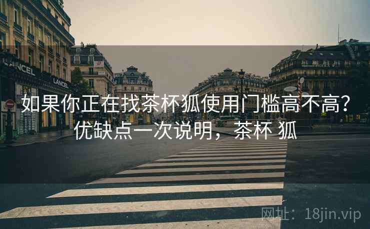 如果你正在找茶杯狐使用门槛高不高？优缺点一次说明，茶杯 狐