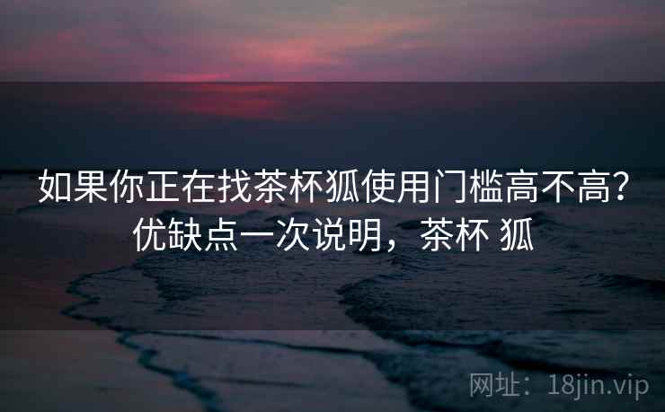 如果你正在找茶杯狐使用门槛高不高？优缺点一次说明，茶杯 狐