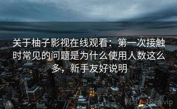 关于柚子影视在线观看:第一次接触时常见的问题是为什么使用人数这么多,新手友好说明 关于柚子影视在线观看:第一次接触时常见的问题是为什么使用人数这么多,新手友好说明