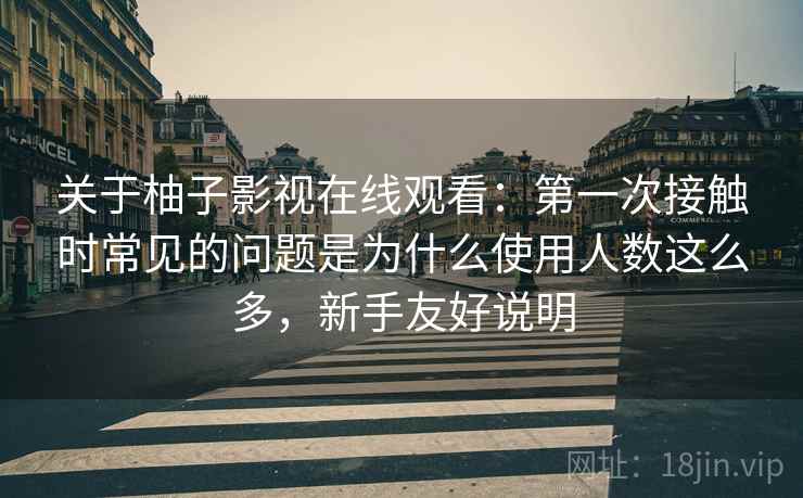 关于柚子影视在线观看:第一次接触时常见的问题是为什么使用人数这么多,新手友好说明 关于柚子影视在线观看:第一次接触时常见的问题是为什么使用人数这么多,新手友好说明
