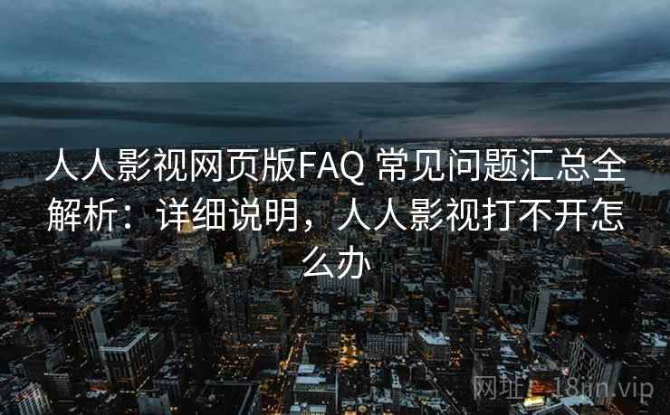 人人影视网页版FAQ 常见问题汇总全解析:详细说明,人人影视打不开怎么办 人人影视网页版FAQ 常见问题汇总全解析:详细说明,人人影视打不开怎么办