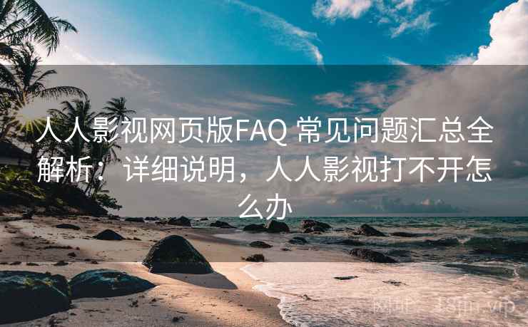 人人影视网页版FAQ 常见问题汇总全解析：详细说明，人人影视打不开怎么办