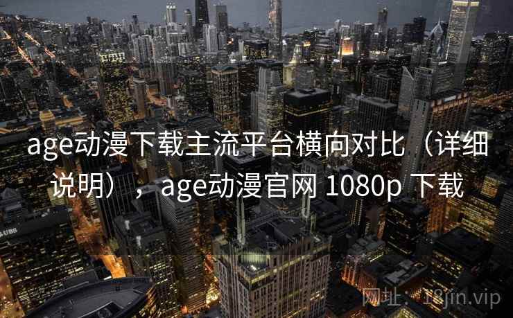 age动漫下载主流平台横向对比（详细说明），age动漫官网 1080p 下载