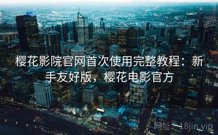 樱花影院官网首次使用完整教程：新手友好版，樱花电影官方