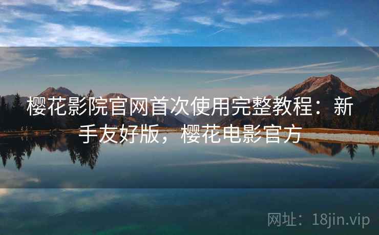 樱花影院官网首次使用完整教程:新手友好版,樱花电影官方 樱花影院官网首次使用完整教程:新手友好版,樱花电影官方