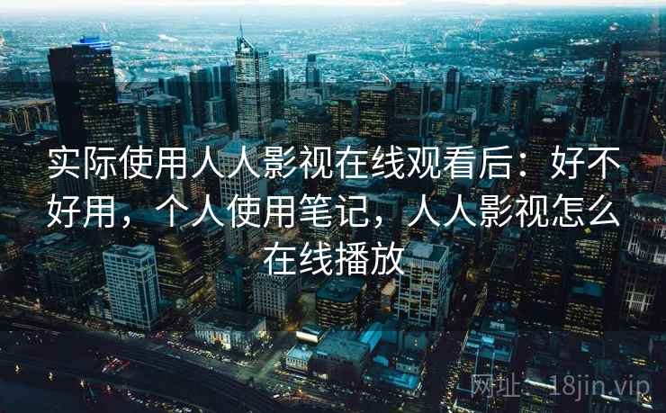 实际使用人人影视在线观看后：好不好用，个人使用笔记，人人影视怎么在线播放