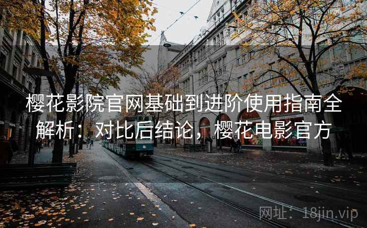 樱花影院官网基础到进阶使用指南全解析：对比后结论，樱花电影官方